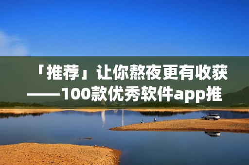 「推薦」讓你熬夜更有收獲——100款優(yōu)秀軟件app推薦！