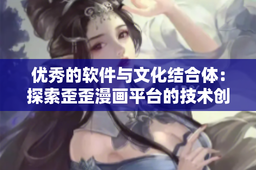 優(yōu)秀的軟件與文化結合體：探索歪歪漫畫平臺的技術創(chuàng)新