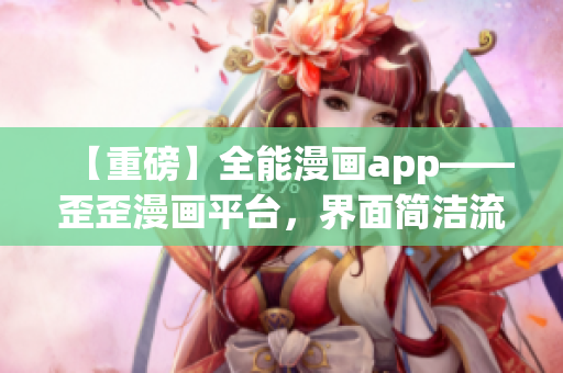 【重磅】全能漫畫app——歪歪漫畫平臺(tái)，界面簡潔流暢，軟件穩(wěn)定性極高！