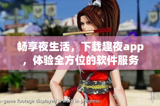 暢享夜生活，下載趣夜app，體驗(yàn)全方位的軟件服務(wù)