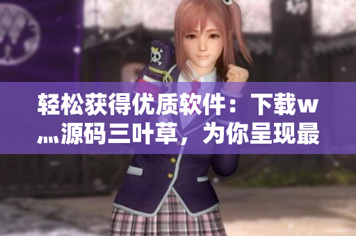 輕松獲得優(yōu)質(zhì)軟件：下載w灬源碼三葉草，為你呈現(xiàn)最新最實用軟件資源