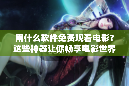 用什么軟件免費觀看電影？這些神器讓你暢享電影世界！-適用于蘋果手機