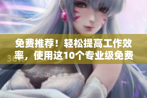 免費推薦！輕松提高工作效率，使用這10個專業(yè)級免費軟件