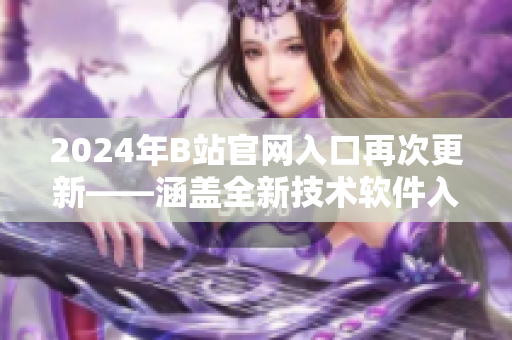 2024年B站官網(wǎng)入口再次更新——涵蓋全新技術(shù)軟件入門與開發(fā)攻略指南