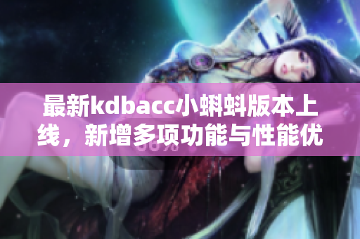最新kdbacc小蝌蚪版本上線，新增多項(xiàng)功能與性能優(yōu)化