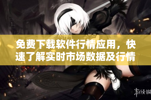 免費(fèi)下載軟件行情應(yīng)用，快速了解實時市場數(shù)據(jù)及行情分析- 最新版免費(fèi)下載