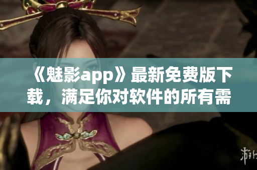《魅影app》最新免費(fèi)版下載，滿足你對(duì)軟件的所有需求！~