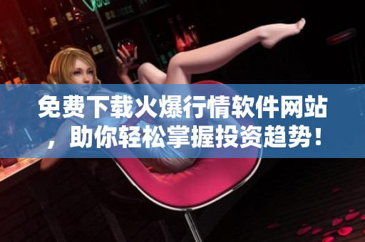 免費下載火爆行情軟件網(wǎng)站，助你輕松掌握投資趨勢！