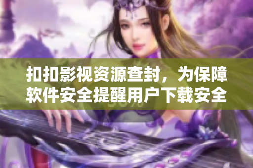 扣扣影視資源查封，為保障軟件安全提醒用戶下載安全軟件