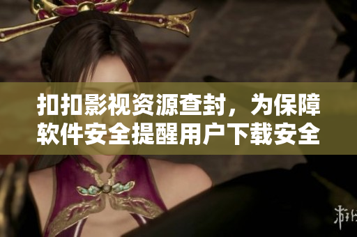 扣扣影視資源查封，為保障軟件安全提醒用戶下載安全軟件
