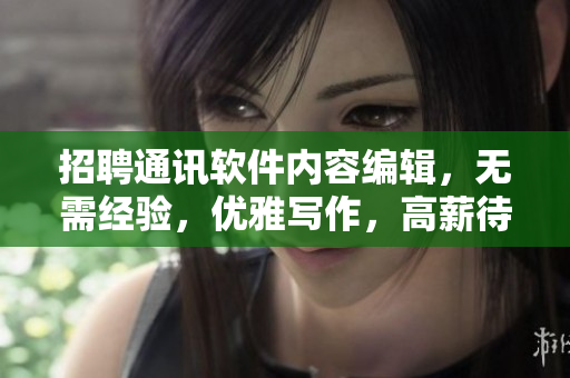招聘通訊軟件內(nèi)容編輯，無(wú)需經(jīng)驗(yàn)，優(yōu)雅寫(xiě)作，高薪待遇！
