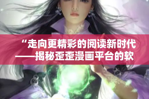 “走向更精彩的閱讀新時代——揭秘歪歪漫畫平臺的軟件技術(shù)創(chuàng)新”