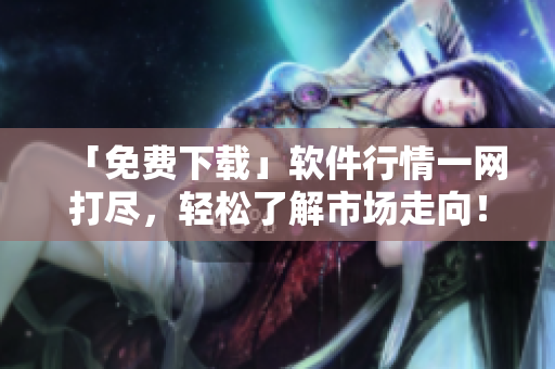 「免費(fèi)下載」軟件行情一網(wǎng)打盡，輕松了解市場走向！——軟件編輯專訪