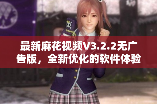 最新麻花視頻V3.2.2無廣告版,全新優(yōu)化的軟件體驗讓您流暢觀賞 最新麻花視頻V3.2.2無廣告版,全新優(yōu)化的軟件體驗讓您流暢觀賞