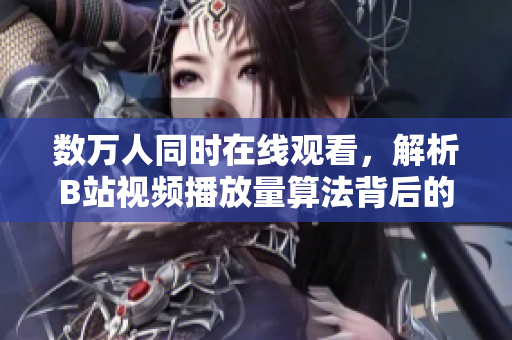 數(shù)萬人同時在線觀看，解析B站視頻播放量算法背后的技術(shù)奧秘
