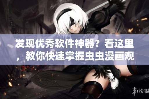 發(fā)現(xiàn)優(yōu)秀軟件神器？看這里，教你快速掌握蟲(chóng)蟲(chóng)漫畫觀看技巧！
