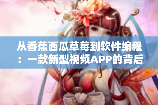 從香蕉西瓜草莓到軟件編程:一款新型視頻APP的背后故事 從香蕉西瓜草莓到軟件編程:一款新型視頻APP的背后故事