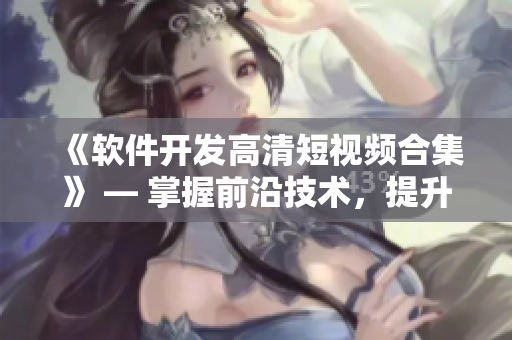 《軟件開發(fā)高清短視頻合集》 — 掌握前沿技術(shù)，提升編程實力！