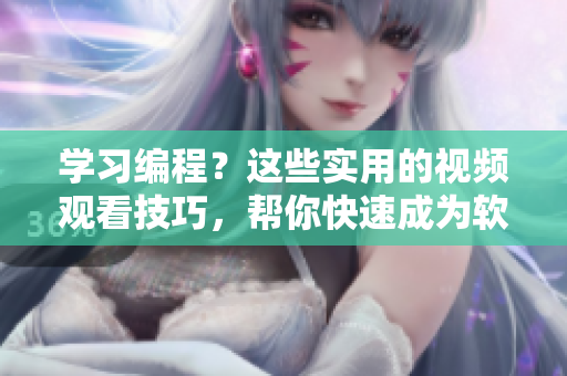 學(xué)習(xí)編程？這些實(shí)用的視頻觀看技巧，幫你快速成為軟件開發(fā)高手！