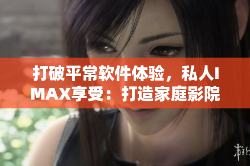 打破平常軟件體驗(yàn)，私人IMAX享受：打造家庭影院！
