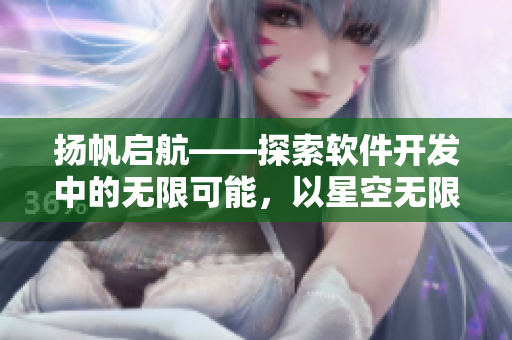 揚(yáng)帆啟航——探索軟件開(kāi)發(fā)中的無(wú)限可能，以星空無(wú)限MV為例！