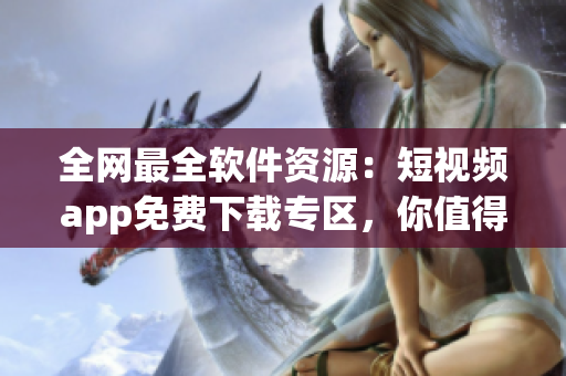 全網(wǎng)最全軟件資源：短視頻app免費下載專區(qū)，你值得擁有！