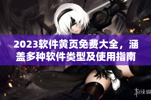 2023軟件黃頁(yè)免費(fèi)大全，涵蓋多種軟件類型及使用指南！
