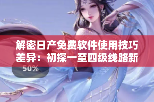 解密日產(chǎn)免費(fèi)軟件使用技巧差異：初探一至四級線路新玩法