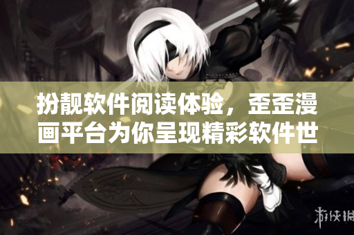 扮靚軟件閱讀體驗，歪歪漫畫平臺為你呈現(xiàn)精彩軟件世界
