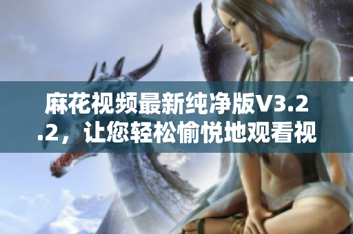 麻花視頻最新純凈版V3.2.2，讓您輕松愉悅地觀看視頻