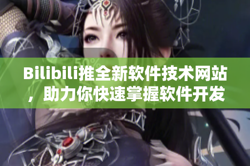 Bilibili推全新軟件技術(shù)網(wǎng)站，助力你快速掌握軟件開發(fā)新知！