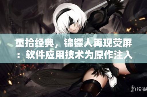 重拾經(jīng)典，錦鏢人再現(xiàn)熒屏：軟件應用技術為原作注入新生命