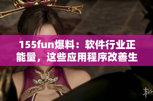 155fun爆料：軟件行業(yè)正能量，這些應(yīng)用程序改善生活！