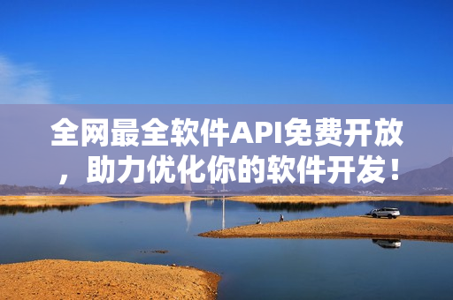 全網(wǎng)最全軟件API免費開放，助力優(yōu)化你的軟件開發(fā)！
