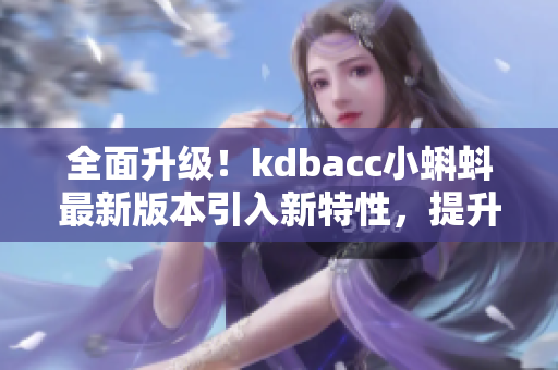 全面升級(jí)！kdbacc小蝌蚪最新版本引入新特性，提升軟件效能