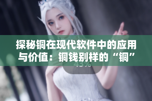 探秘銅在現(xiàn)代軟件中的應(yīng)用與價(jià)值：銅錢別樣的“銅”色感！