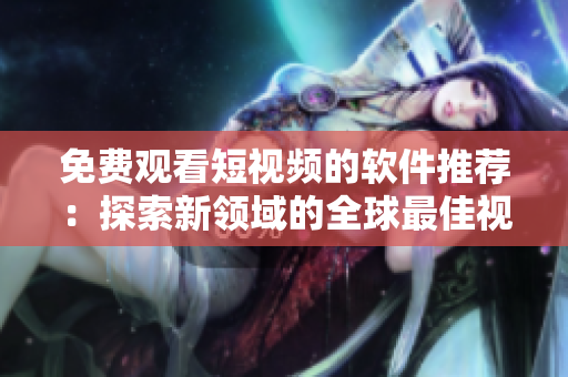 免費觀看短視頻的軟件推薦：探索新領域的全球最佳視頻APP