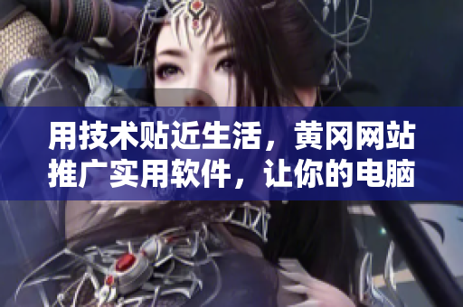 用技術(shù)貼近生活，黃岡網(wǎng)站推廣實(shí)用軟件，讓你的電腦更高效！