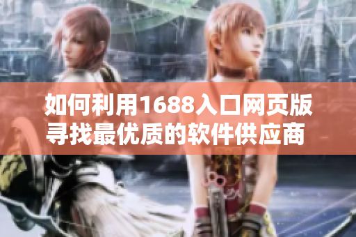 如何利用1688入口網(wǎng)頁版尋找最優(yōu)質(zhì)的軟件供應(yīng)商 - 實(shí)用技巧分享