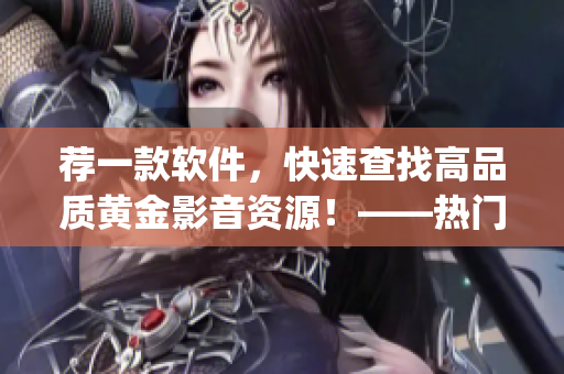 薦一款軟件，快速查找高品質(zhì)黃金影音資源！——熱門電影網(wǎng)站app一網(wǎng)打盡
