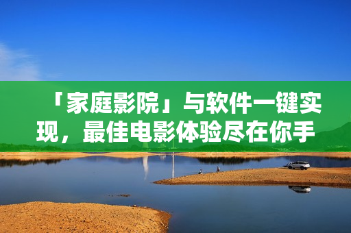 「家庭影院」與軟件一鍵實(shí)現(xiàn)，最佳電影體驗(yàn)盡在你手中
