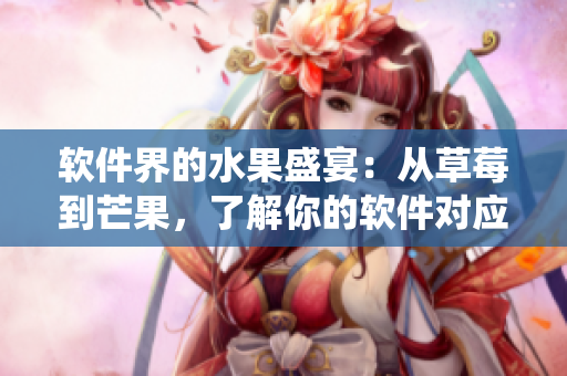 軟件界的水果盛宴：從草莓到芒果，了解你的軟件對(duì)應(yīng)的水果生態(tài)系統(tǒng)