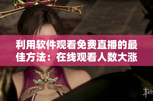 利用軟件觀看免費(fèi)直播的最佳方法：在線觀看人數(shù)大漲！