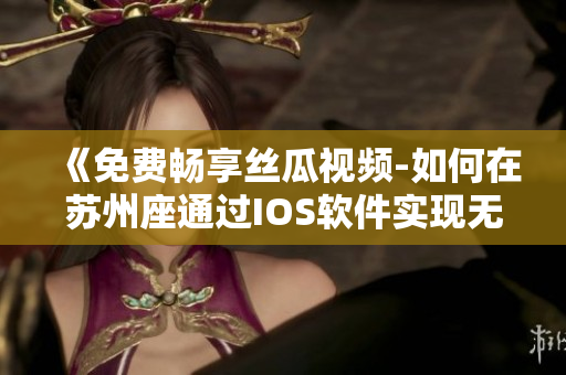 《免費暢享絲瓜視頻-如何在蘇州座通過IOS軟件實現(xiàn)無限觀看》
