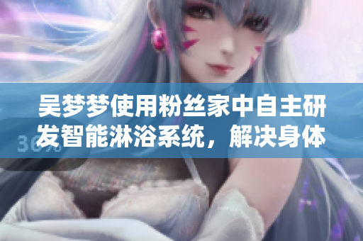 吳夢(mèng)夢(mèng)使用粉絲家中自主研發(fā)智能淋浴系統(tǒng)，解決身體保健與隱私問(wèn)題