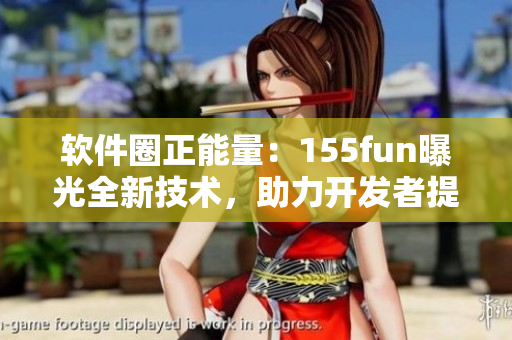 軟件圈正能量：155fun曝光全新技術(shù)，助力開發(fā)者提高效率！