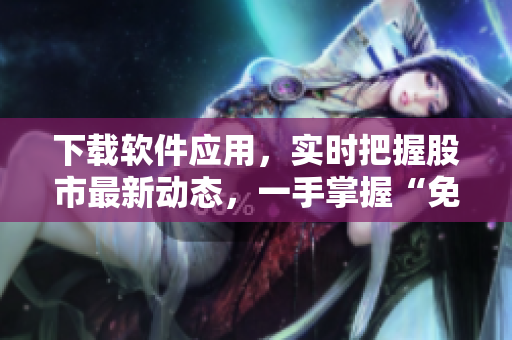 下載軟件應(yīng)用，實時把握股市最新動態(tài)，一手掌握“免費行情”
