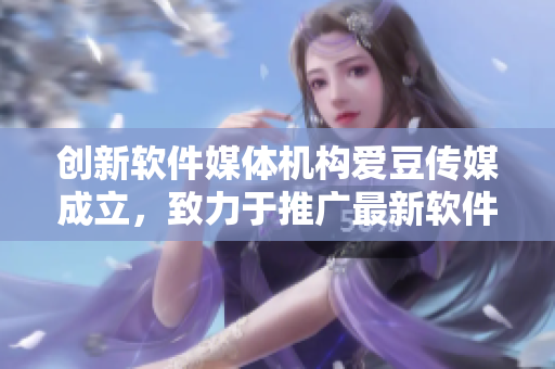 創(chuàng)新軟件媒體機(jī)構(gòu)愛豆傳媒成立，致力于推廣最新軟件資訊和技術(shù)洞察