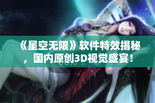 《星空無限》軟件特效揭秘，國內(nèi)原創(chuàng)3D視覺盛宴！