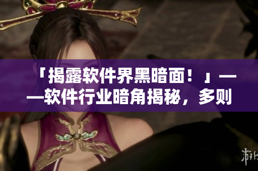 「揭露軟件界黑暗面！」——軟件行業(yè)暗角揭秘，多則泯然眾人矣！
